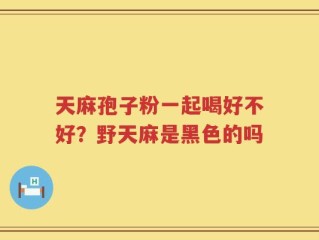 天麻孢子粉一起喝好不好？野天麻是黑色的吗