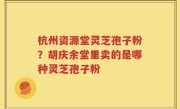 杭州资源堂灵芝孢子粉？胡庆余堂里卖的是哪种灵芝孢子粉