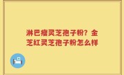 淋巴瘤灵芝孢子粉？金芝红灵芝孢子粉怎么样