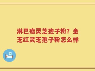 淋巴瘤灵芝孢子粉？金芝红灵芝孢子粉怎么样