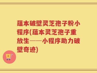 蕴本破壁灵芝孢子粉小程序(蕴本灵芝孢子重放生──小程序助力破壁奇迹)