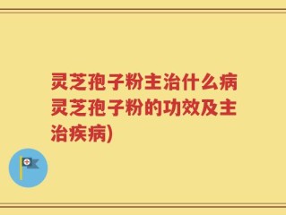 灵芝孢子粉主治什么病灵芝孢子粉的功效及主治疾病)