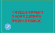 千年灵芝孢子粉有副作用吗(千年灵芝孢子粉使用需注意的副作用)