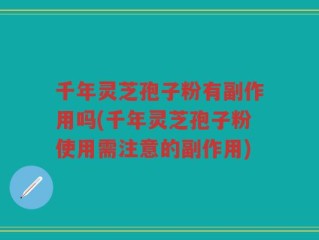 千年灵芝孢子粉有副作用吗(千年灵芝孢子粉使用需注意的副作用)