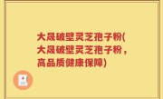 大晟破壁灵芝孢子粉(大晟破壁灵芝孢子粉，高品质健康保障)