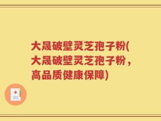 大晟破壁灵芝孢子粉(大晟破壁灵芝孢子粉，高品质健康保障)