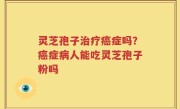 灵芝孢子治疗癌症吗？癌症病人能吃灵芝孢子粉吗