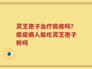 灵芝孢子治疗癌症吗？癌症病人能吃灵芝孢子粉吗