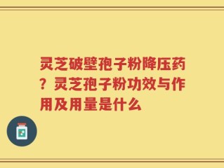 灵芝破壁孢子粉降压药？灵芝孢子粉功效与作用及用量是什么