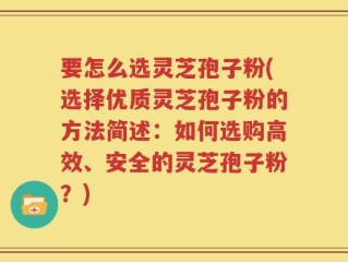要怎么选灵芝孢子粉(选择优质灵芝孢子粉的方法简述：如何选购高效、安全的灵芝孢子粉？)