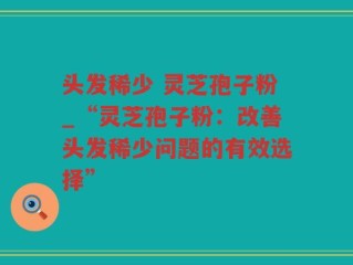 头发稀少 灵芝孢子粉_“灵芝孢子粉：改善头发稀少问题的有效选择”