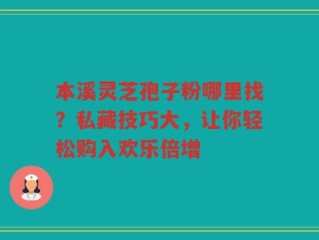 本溪灵芝孢子粉哪里找？私藏技巧大，让你轻松购入欢乐倍增