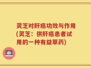 灵芝对肝癌功效与作用(灵芝：供肝癌患者试用的一种有益草药)