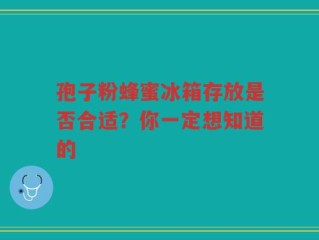 孢子粉蜂蜜冰箱存放是否合适？你一定想知道的