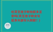 吃灵芝孢子粉放屁多正常吗(灵芝孢子粉会引起多大部分人放屁？)