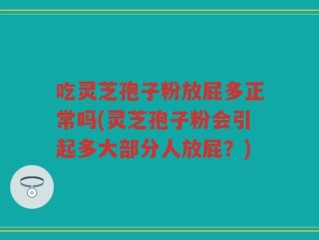 吃灵芝孢子粉放屁多正常吗(灵芝孢子粉会引起多大部分人放屁？)