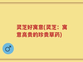 灵芝好寓意(灵芝：寓意高贵的珍贵草药)