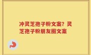 冲灵芝孢子粉文案？灵芝孢子粉朋友圈文案