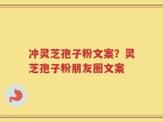 冲灵芝孢子粉文案？灵芝孢子粉朋友圈文案