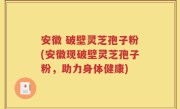安徽 破壁灵芝孢子粉(安徽现破壁灵芝孢子粉，助力身体健康)