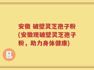 安徽 破壁灵芝孢子粉(安徽现破壁灵芝孢子粉，助力身体健康)
