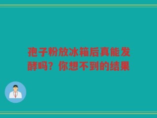 孢子粉放冰箱后真能发酵吗？你想不到的结果