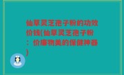 仙草灵芝孢子粉的功效价钱(仙草灵芝孢子粉：价廉物美的保健神器)