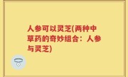 人参可以灵芝(两种中草药的奇妙组合：人参与灵芝)