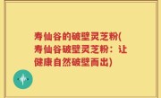 寿仙谷的破壁灵芝粉(寿仙谷破壁灵芝粉:让健康自然破壁而出)