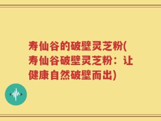 寿仙谷的破壁灵芝粉(寿仙谷破壁灵芝粉：让健康自然破壁而出)