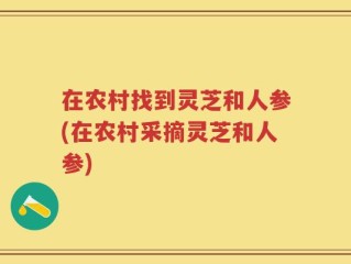 在农村找到灵芝和人参(在农村采摘灵芝和人参)