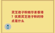 灵芝孢子粉精华素香港？优质灵芝孢子粉的特点是什么
