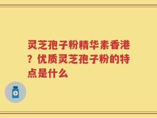 灵芝孢子粉精华素香港？优质灵芝孢子粉的特点是什么