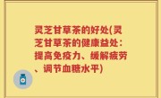 灵芝甘草茶的好处(灵芝甘草茶的健康益处：提高免疫力、缓解疲劳、调节血糖水平)