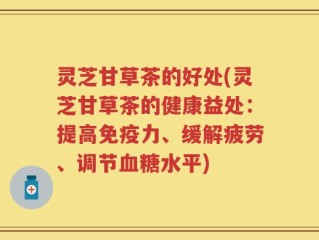 灵芝甘草茶的好处(灵芝甘草茶的健康益处：提高免疫力、缓解疲劳、调节血糖水平)