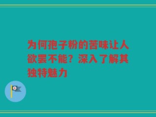 为何孢子粉的苦味让人欲罢不能？深入了解其独特魅力