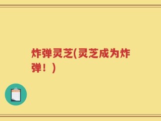 炸弹灵芝(灵芝成为炸弹！)