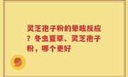 灵芝孢子粉的晕眩反应？冬虫夏草、灵芝孢子粉，哪个更好