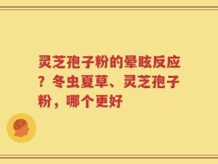 灵芝孢子粉的晕眩反应？冬虫夏草、灵芝孢子粉，哪个更好