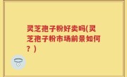 灵芝孢子粉好卖吗(灵芝孢子粉市场前景如何？)
