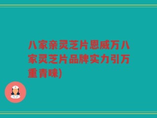 八家亲灵芝片恩威万八家灵芝片品牌实力引万重青睐)