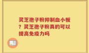 灵芝孢子粉抑制血小板？灵芝孢子粉真的可以提高免疫力吗
