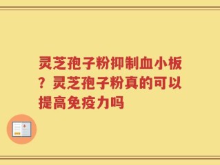 灵芝孢子粉抑制血小板？灵芝孢子粉真的可以提高免疫力吗