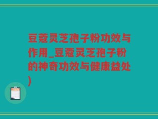 豆蔻灵芝孢子粉功效与作用_豆蔻灵芝孢子粉的神奇功效与健康益处)