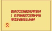 西安灵芝破壁机哪家好？请问破壁灵芝袍子粉哪家的质量比较好
