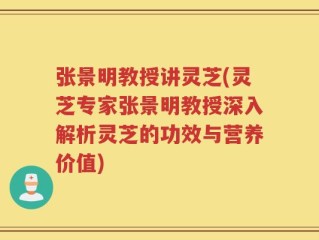 张景明教授讲灵芝(灵芝专家张景明教授深入解析灵芝的功效与营养价值)