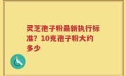灵芝孢子粉最新执行标准？10克孢子粉大约多少