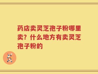 药店卖灵芝孢子粉哪里卖？什么地方有卖灵芝孢子粉的