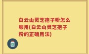 白云山灵芝孢子粉怎么服用(白云山灵芝孢子粉的正确用法)