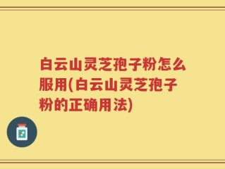 白云山灵芝孢子粉怎么服用(白云山灵芝孢子粉的正确用法)